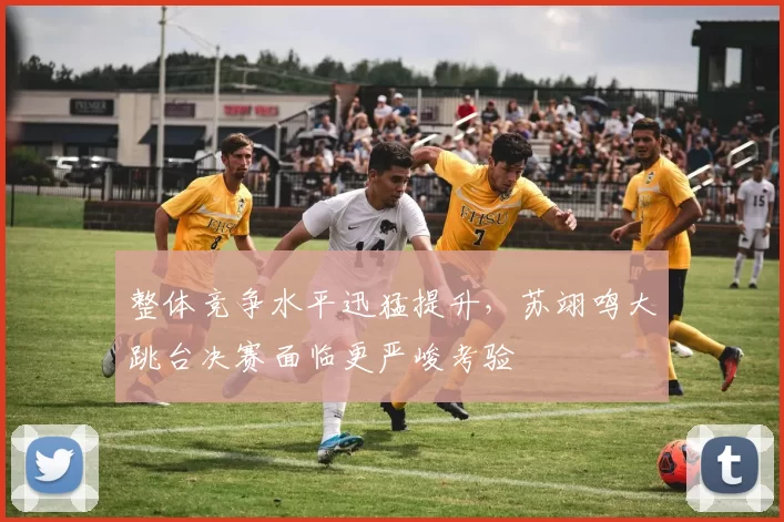 整体竞争水平迅猛提升，苏翊鸣大跳台决赛面临更严峻考验
