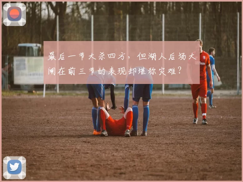 最后一节大杀四方，但湖人后场大闸在前三节的表现却堪称灾难？
