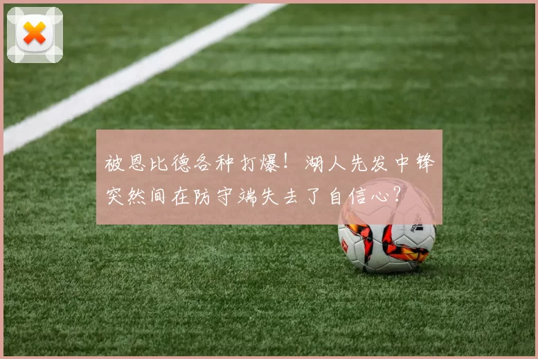 被恩比德各种打爆！湖人先发中锋突然间在防守端失去了自信心？